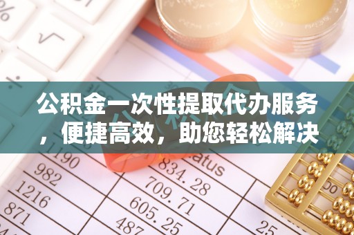 宜阳公积金一次性提取代办服务，便捷高效，助您轻松解决资金难题