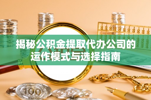 宜阳揭秘公积金提取代办公司的运作模式与选择指南