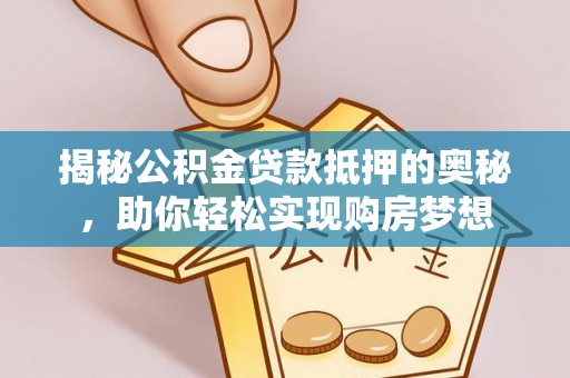 宜阳揭秘公积金贷款抵押的奥秘，助你轻松实现购房梦想