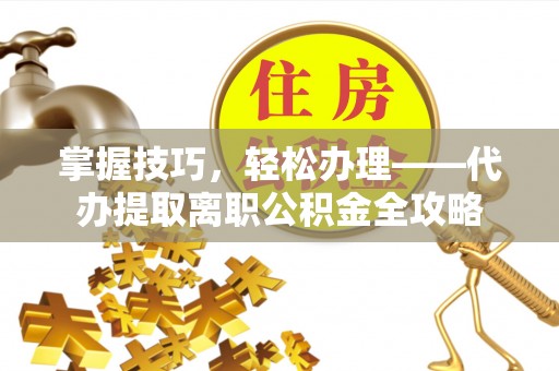 宜阳掌握技巧，轻松办理——代办提取离职公积金全攻略