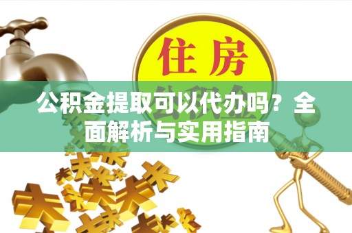 宜阳公积金提取可以代办吗？全面解析与实用指南