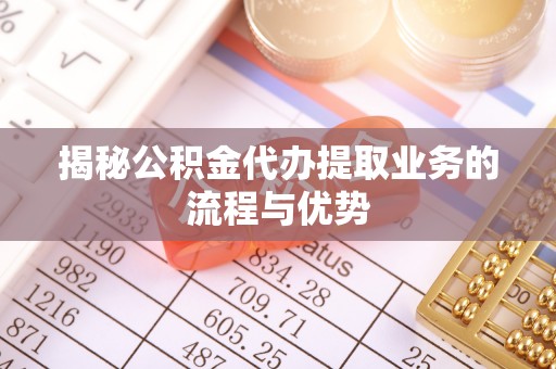 宜阳揭秘公积金代办提取业务的流程与优势