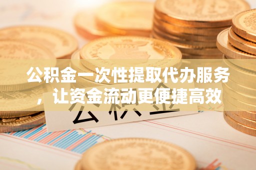 宜阳公积金一次性提取代办服务，让资金流动更便捷高效