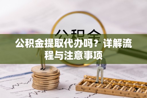 宜阳公积金提取代办吗？详解流程与注意事项