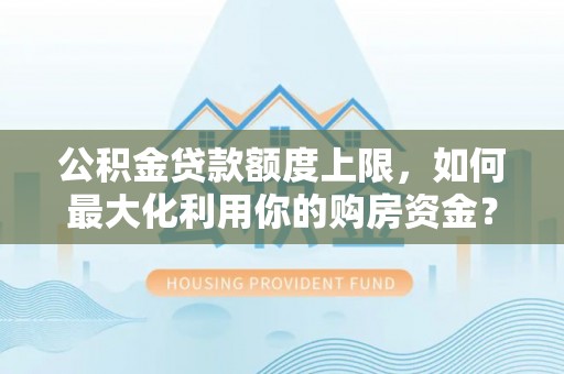 宜阳公积金贷款额度上限，如何最大化利用你的购房资金？