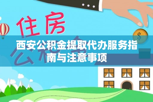 宜阳西安公积金提取代办服务指南与注意事项