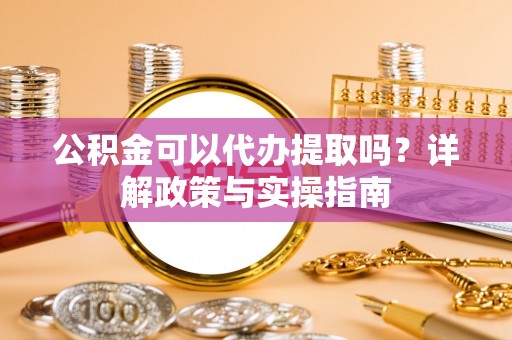 宜阳公积金可以代办提取吗？详解政策与实操指南