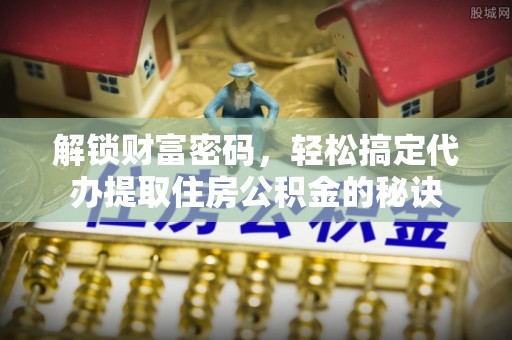 宜阳解锁财富密码，轻松搞定代办提取住房公积金的秘诀