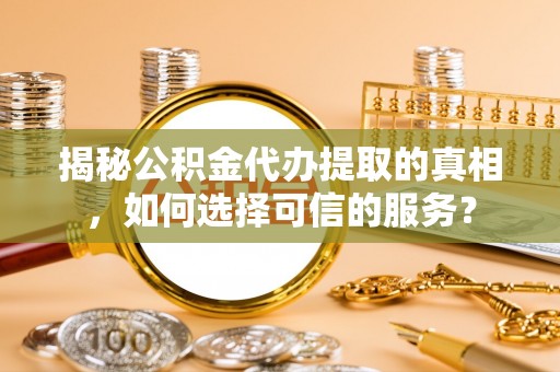 宜阳揭秘公积金代办提取的真相，如何选择可信的服务？