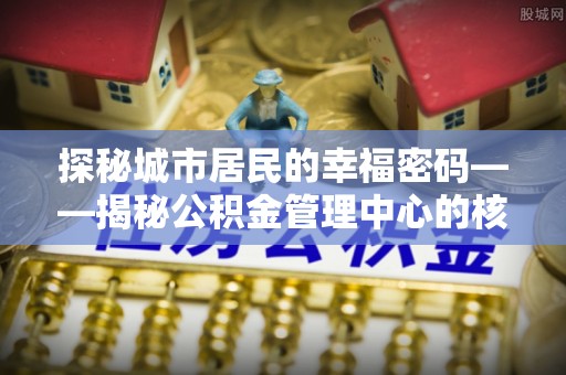 宜阳探秘城市居民的幸福密码——揭秘公积金管理中心的核心作用