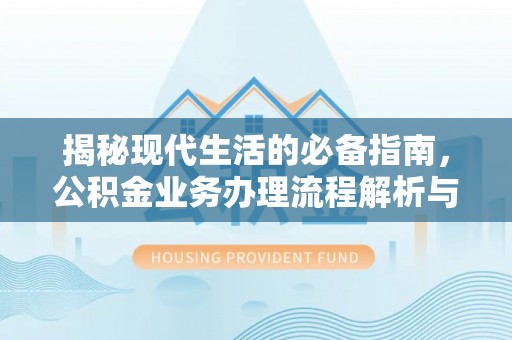 宜阳揭秘现代生活的必备指南，公积金业务办理流程解析与优化建议