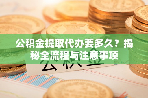 宜阳公积金提取代办要多久？揭秘全流程与注意事项