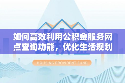 宜阳如何高效利用公积金服务网点查询功能，优化生活规划