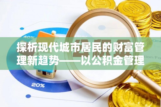 宜阳探析现代城市居民的财富管理新趋势——以公积金管理中心为核心