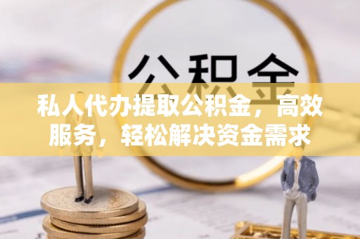 宜阳私人代办提取公积金，高效服务，轻松解决资金需求