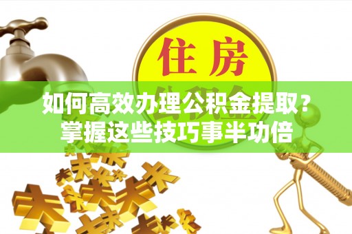 宜阳如何高效办理公积金提取？掌握这些技巧事半功倍