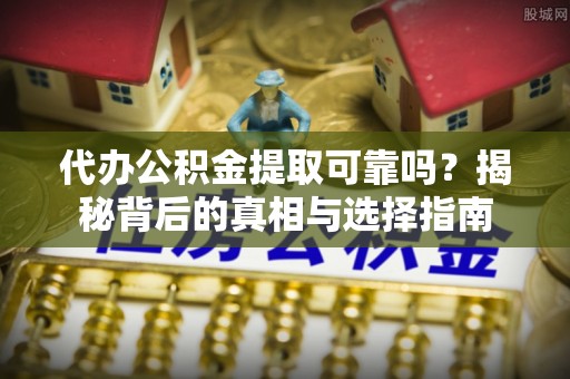 宜阳代办公积金提取可靠吗？揭秘背后的真相与选择指南