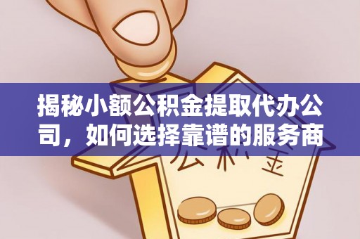 宜阳揭秘小额公积金提取代办公司，如何选择靠谱的服务商