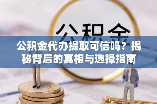 宜阳公积金代办提取可信吗？揭秘背后的真相与选择指南