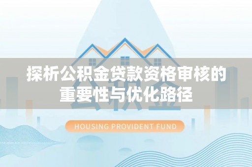 宜阳探析公积金贷款资格审核的重要性与优化路径