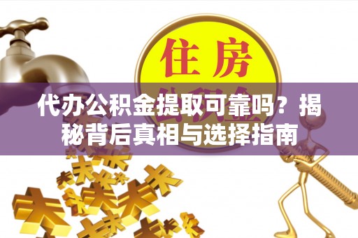 宜阳代办公积金提取可靠吗？揭秘背后真相与选择指南