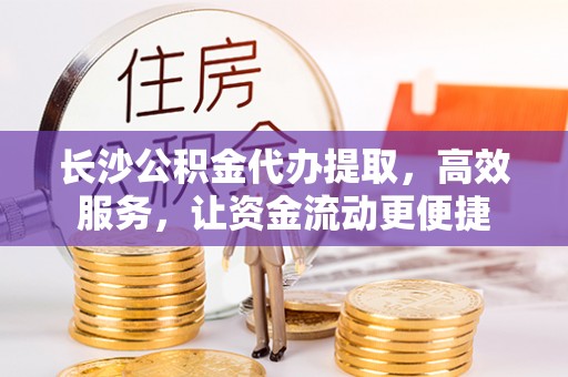 宜阳长沙公积金代办提取，高效服务，让资金流动更便捷