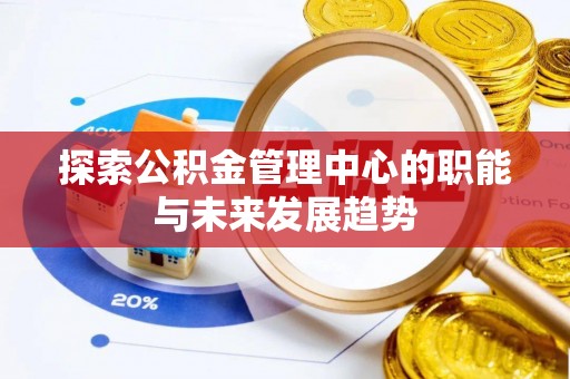 宜阳探索公积金管理中心的职能与未来发展趋势