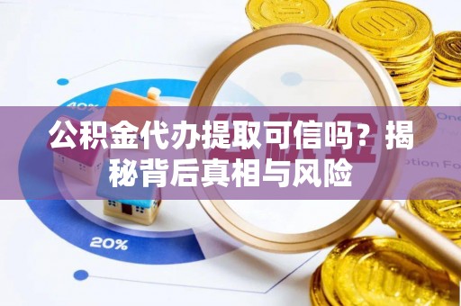 宜阳公积金代办提取可信吗？揭秘背后真相与风险