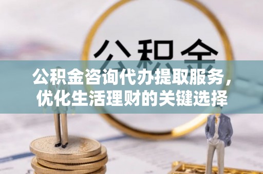 宜阳公积金咨询代办提取服务，优化生活理财的关键选择