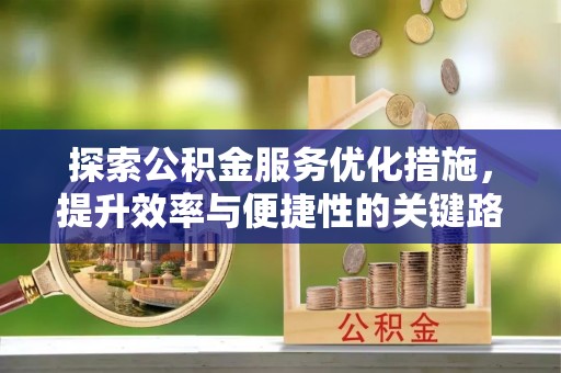 宜阳探索公积金服务优化措施，提升效率与便捷性的关键路径