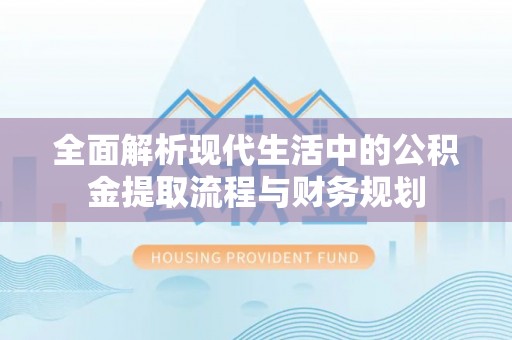 宜阳全面解析现代生活中的公积金提取流程与财务规划