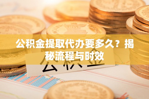 宜阳公积金提取代办要多久？揭秘流程与时效