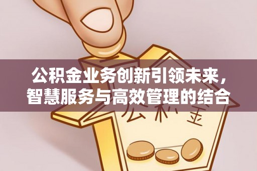 宜阳公积金业务创新引领未来，智慧服务与高效管理的结合