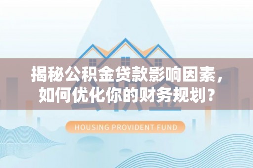 宜阳揭秘公积金贷款影响因素，如何优化你的财务规划？