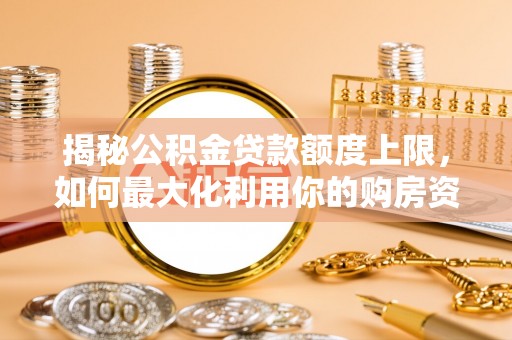 宜阳揭秘公积金贷款额度上限，如何最大化利用你的购房资金