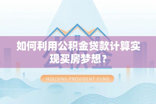 宜阳如何利用公积金贷款计算实现买房梦想？