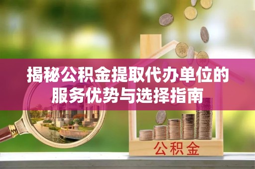 宜阳揭秘公积金提取代办单位的服务优势与选择指南