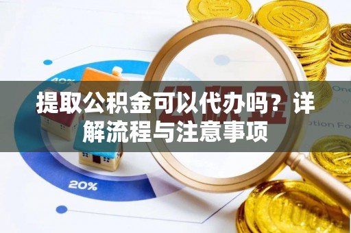 宜阳提取公积金可以代办吗？详解流程与注意事项