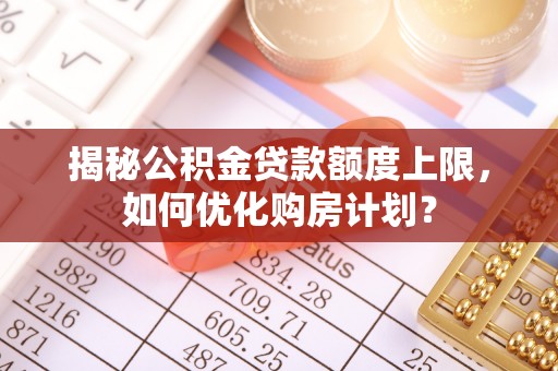 宜阳揭秘公积金贷款额度上限，如何优化购房计划？