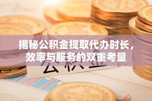 宜阳揭秘公积金提取代办时长，效率与服务的双重考量