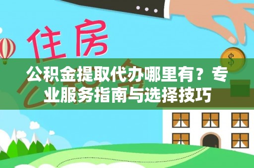 宜阳公积金提取代办哪里有？专业服务指南与选择技巧