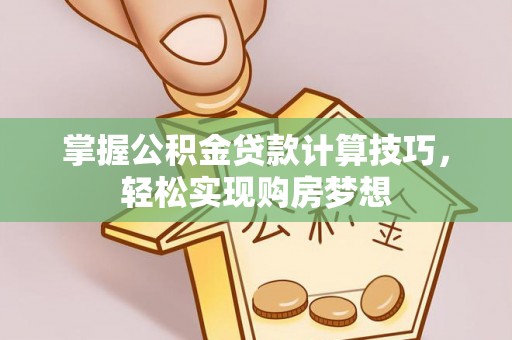 宜阳掌握公积金贷款计算技巧，轻松实现购房梦想