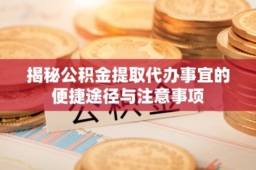 宜阳揭秘公积金提取代办事宜的便捷途径与注意事项