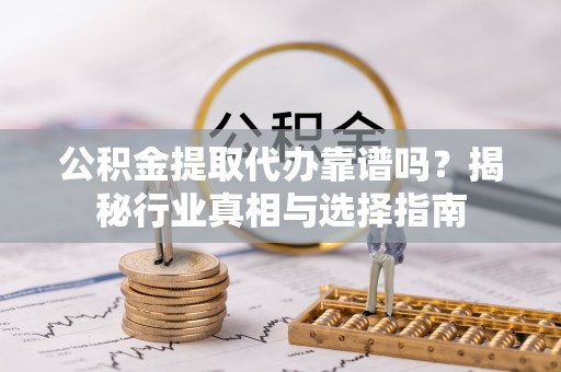宜阳公积金提取代办靠谱吗？揭秘行业真相与选择指南