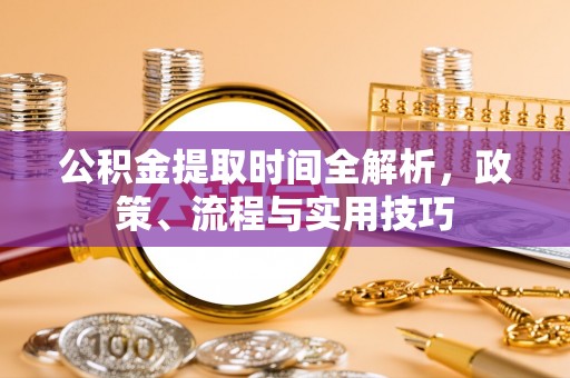 宜阳公积金提取时间全解析，政策、流程与实用技巧