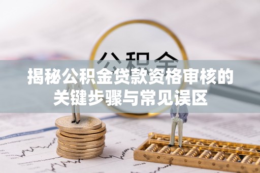 宜阳揭秘公积金贷款资格审核的关键步骤与常见误区