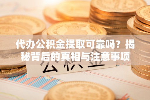 宜阳代办公积金提取可靠吗？揭秘背后的真相与注意事项