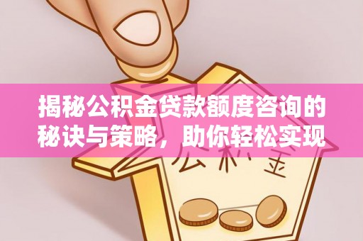 宜阳揭秘公积金贷款额度咨询的秘诀与策略，助你轻松实现购房梦