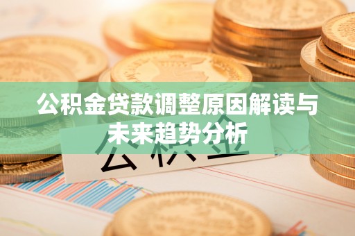 宜阳公积金贷款调整原因解读与未来趋势分析