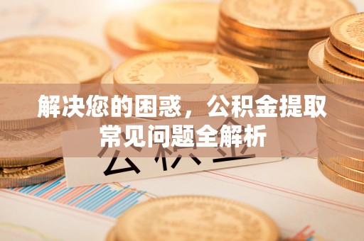 宜阳解决您的困惑，公积金提取常见问题全解析